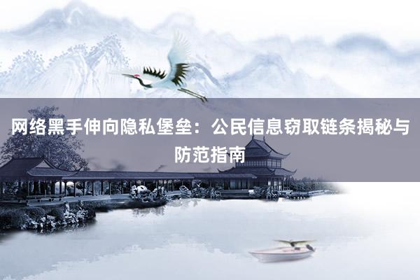 网络黑手伸向隐私堡垒:公民信息窃取链条揭秘与防范指南